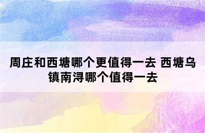 周庄和西塘哪个更值得一去 西塘乌镇南浔哪个值得一去